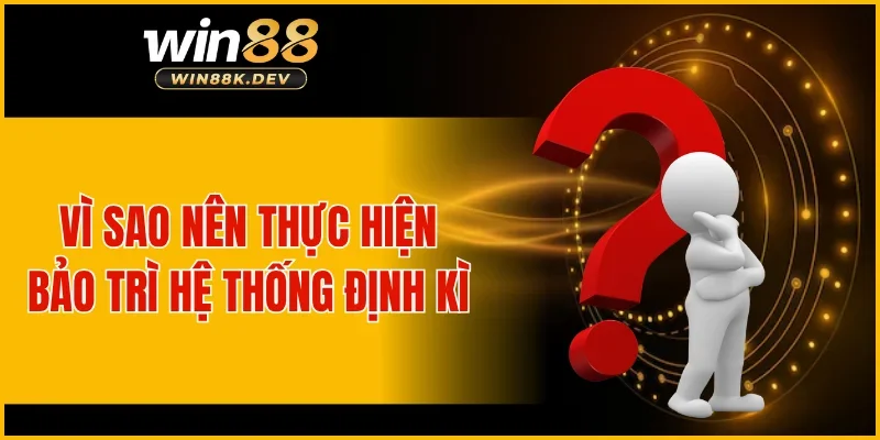 Vì sao nên thực hiện bảo trì hệ thống định kì